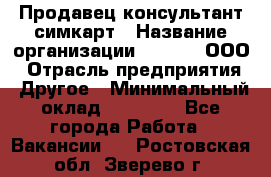 Продавец-консультант симкарт › Название организации ­ Qprom, ООО › Отрасль предприятия ­ Другое › Минимальный оклад ­ 28 000 - Все города Работа » Вакансии   . Ростовская обл.,Зверево г.